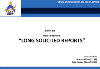 Pakistan Civil Aviation Authority
a brief on
how to develop
“LONG SOLICITED REPORTS”
Presented by
Noman Khan (57154)
Raja Hassan Alam (57065)
Official Communication and Report Writing
 