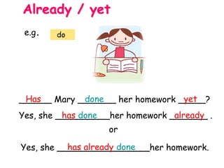 ______ Mary _______ her homework _____?
Yes, she __________her homework _______ .
Has done yet
has done already
Already / yet
e.g. do
Yes, she _________________her homework.has already done
or
 