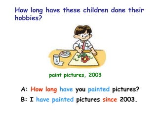 How long have these children done their
hobbies?
paint pictures, 2003
A: How long have you painted pictures?
B: I have painted pictures since 2003.
 