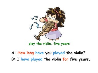 play the violin, five years
A: How long have you played the violin?
B: I have played the violin for five years.
 