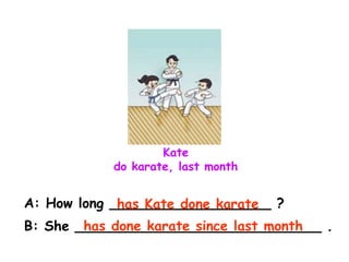 Kate
do karate, last month
A: How long ___________________ ?
B: She _____________________________ .
has Kate done karate
has done karate since last month
 