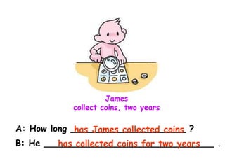 James
collect coins, two years
A: How long _____________________ ?
B: He _______________________________ .
has James collected coins
has collected coins for two years
 