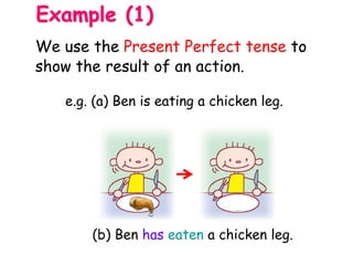 e.g. (a) Ben is eating a chicken leg.
(b) Ben has eaten a chicken leg.
Example (1)
We use the Present Perfect tense to
show the result of an action.
 
