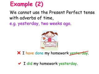 I have done my homework yesterday.
 I did my homework yesterday.

Example (2)
We cannot use the Present Perfect tense
with adverbs of time,
e.g. yesterday, two weeks ago.
 
