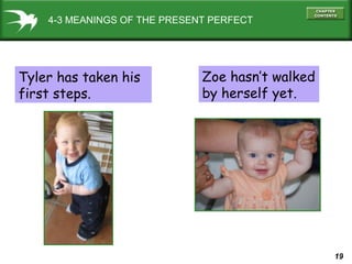 19
4-3 MEANINGS OF THE PRESENT PERFECT
Tyler has taken his
first steps.
Zoe hasn’t walked
by herself yet.
 