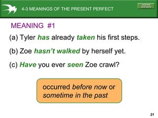 21
4-3 MEANINGS OF THE PRESENT PERFECT
(a) Tyler has already taken his first steps.
(b) Zoe hasn’t walked by herself yet.
(c) Have you ever seen Zoe crawl?
occurred before now or
sometime in the past
MEANING #1
 
