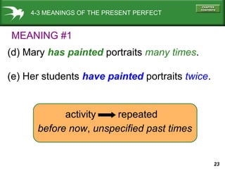 23
4-3 MEANINGS OF THE PRESENT PERFECT
(d) Mary has painted portraits many times.
(e) Her students have painted portraits twice.
activity repeated
before now, unspecified past times
MEANING #1
 