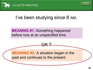 29
4-3 LET’S PRACTICE
MEANING #1: Something happened
before now at an unspecified time
MEANING #2: A situation began in the
past and continues to the present
I’ve been studying since 8 AM.
OR ?
 