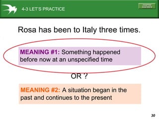 30
4-3 LET’S PRACTICE
MEANING #1: Something happened
before now at an unspecified time
MEANING #2: A situation began in the
past and continues to the present
Rosa has been to Italy three times.
OR ?
 