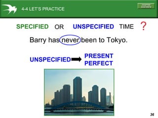 36
4-4 LET’S PRACTICE
SPECIFIED UNSPECIFIED TIME ?
Barry has never been to Tokyo.
OR
UNSPECIFIED
PRESENT
PERFECT
 