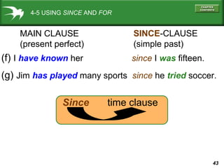 43
4-5 USING SINCE AND FOR
(f) I have known her since I was fifteen.
MAIN CLAUSE
(present perfect)
SINCE-CLAUSE
(simple past)
(g) Jim has played many sports since he tried soccer.
Since time clause
 