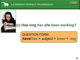 51
4-6 PRESENT PERFECT PROGRESSIVE
(c) How long has she been working?
QUESTION FORM:
have/has + subject + been + -ing
 