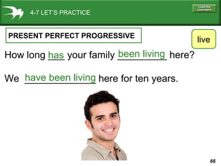 66
4-7 LET’S PRACTICE
PRESENT PERFECT PROGRESSIVE
How long ___ your family _________ here?
We _____________ here for ten years.
live
been living
have been living
has
 