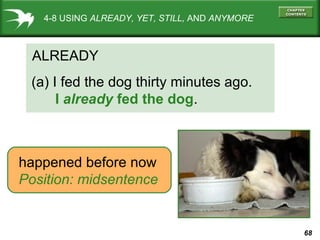 68
4-8 USING ALREADY, YET, STILL, AND ANYMORE
ALREADY
(a) I fed the dog thirty minutes ago.
I already fed the dog.
happened before now
Position: midsentence
 