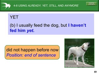 69
4-8 USING ALREADY, YET, STILL, AND ANYMORE
YET
(b) I usually feed the dog, but I haven’t
fed him yet.
did not happen before now
Position: end of sentence
 