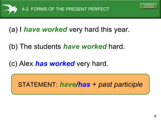 7
4-2 FORMS OF THE PRESENT PERFECT
(a) I have worked very hard this year.
(b) The students have worked hard.
(c) Alex has worked very hard.
STATEMENT: have/has + past participle
 