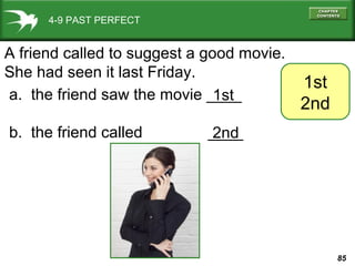 85
4-9 PAST PERFECT
1st
2nd
A friend called to suggest a good movie.
She had seen it last Friday.
a. the friend saw the movie ____
b. the friend called ____
1st
2nd
 