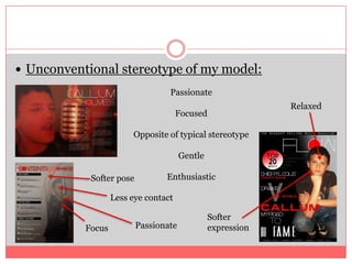 Unconventionalstereotype of my model:PassionateFocusedOpposite of typical stereotypeGentleEnthusiasticRelaxedSofter poseLess eye contactSofter expressionPassionateFocus