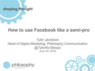 How to use Facebook like a semi-pro
Tyler Jacobson
Head of Digital Marketing, Philosophy Communication
@TylerNvrSleeps
June 20, 2016
 