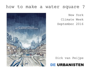 DE URBANISTEN
how to make a water square ?
Dirk van Peijpe
New York
Climate Week
September 2016
 