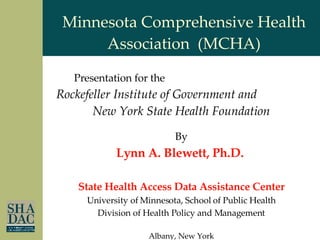 By Lynn A. Blewett, Ph.D.  State Health Access Data Assistance Center University of Minnesota, School of Public Health Division of Health Policy and Management Albany, New York April 9, 2008 Minnesota Comprehensive Health Association  (MCHA) Presentation for the  Rockefeller Institute of Government and  New York State Health Foundation 