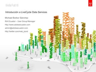 Introducción a LiveCycle Data Services Michael BorborSánchez RIA Ecuador – User Group Manager http://www.adobeecuador.com admin@adobeecuador.com  http://twitter.com/mab_bond 
