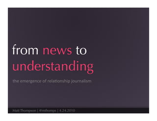 from news to
understanding
the	
  emergence	
  of	
  rela.onship	
  journalism	
  




Matt Thompson | @mthomps | 4.24.2010
 