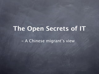 The Open Secrets of IT
  - A Chinese migrant’s view
 