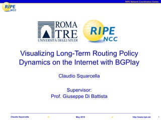 RIPE Network Coordination Centre




        Visualizing Long-Term Routing Policy
        Dynamics on the Internet with BGPlay
                        Claudio Squarcella

                            Supervisor:
                     Prof. Giuseppe Di Battista



Claudio Squarcella              May 2010                 http://www.ripe.net     1
 