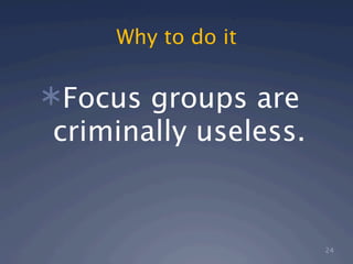 Why to do it

Focus groups are
criminally useless.


                      24
 