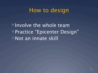 How to design

Involve the whole team
Practice “Epicenter Design”
Not an innate skill




                               32
 