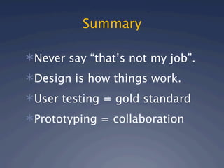 Summary

Never say “that’s not my job”.

Design is how things work.

User testing = gold standard

Prototyping = collaboration
 