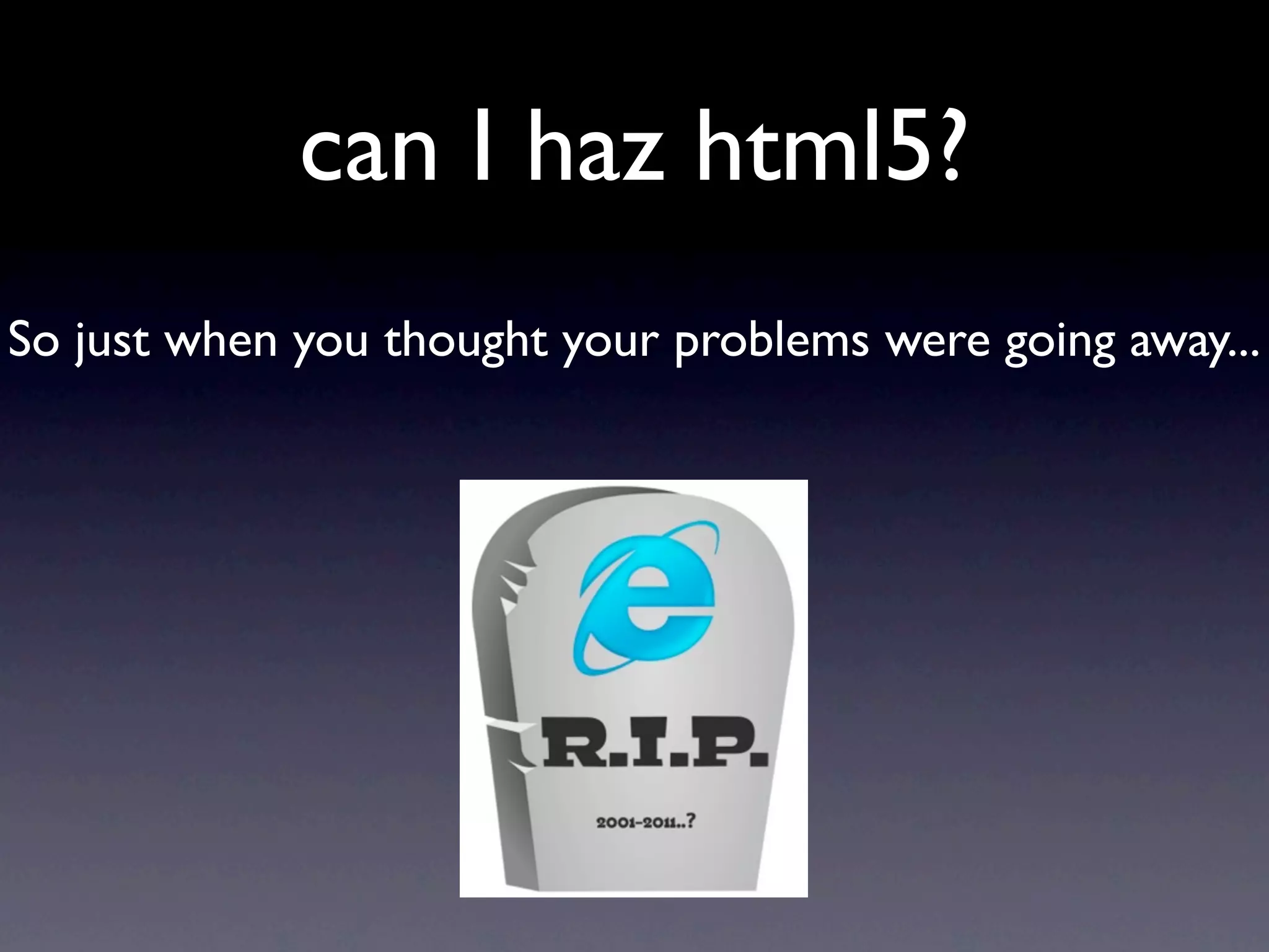 can I haz html5?
So just when you thought your problems were going away...
 