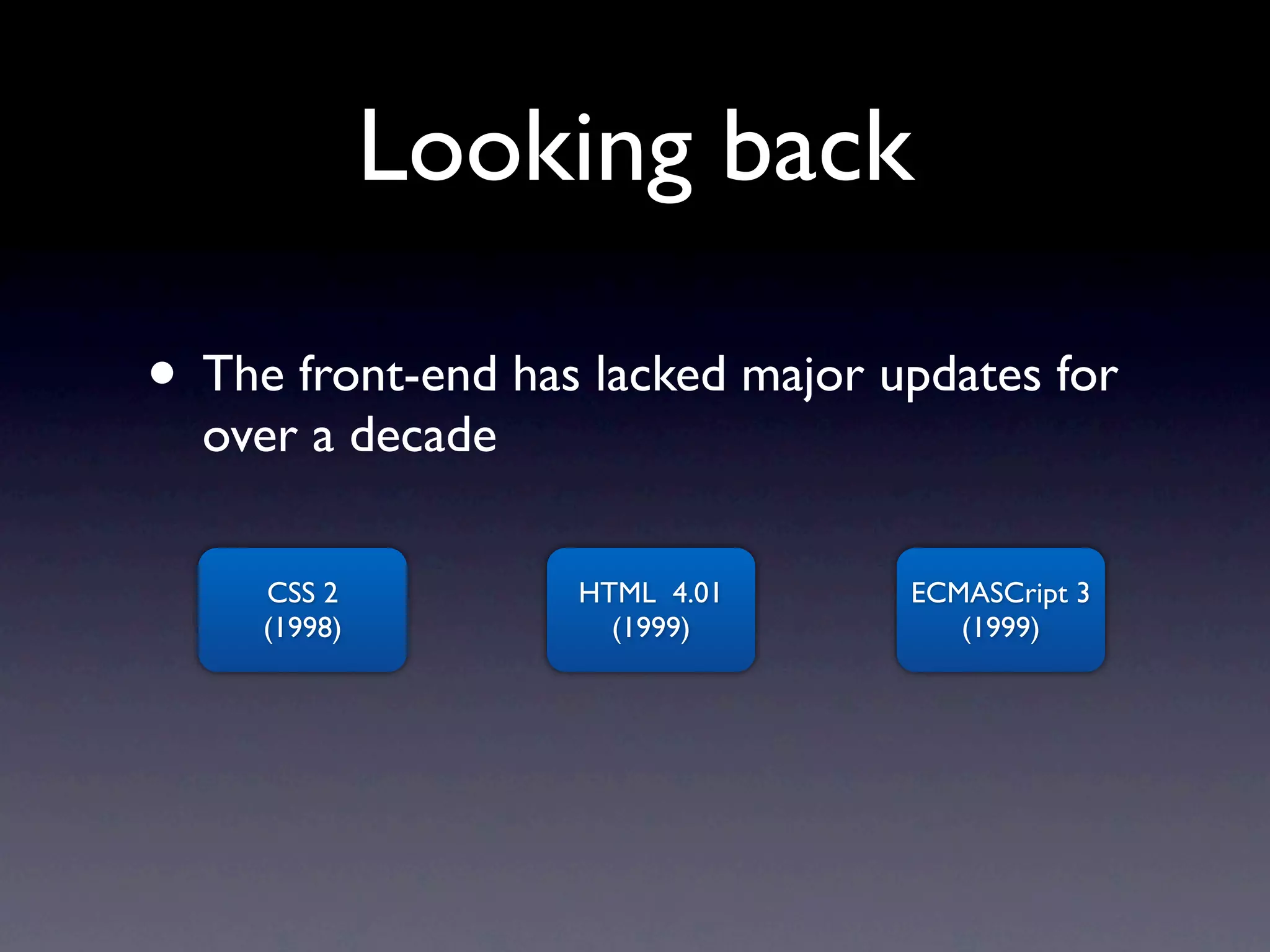 Looking back

• The front-end has lacked major updates for
  over a decade

     CSS 2         HTML 4.01      ECMASCript 3
     (1998)          (1999)          (1999)
 