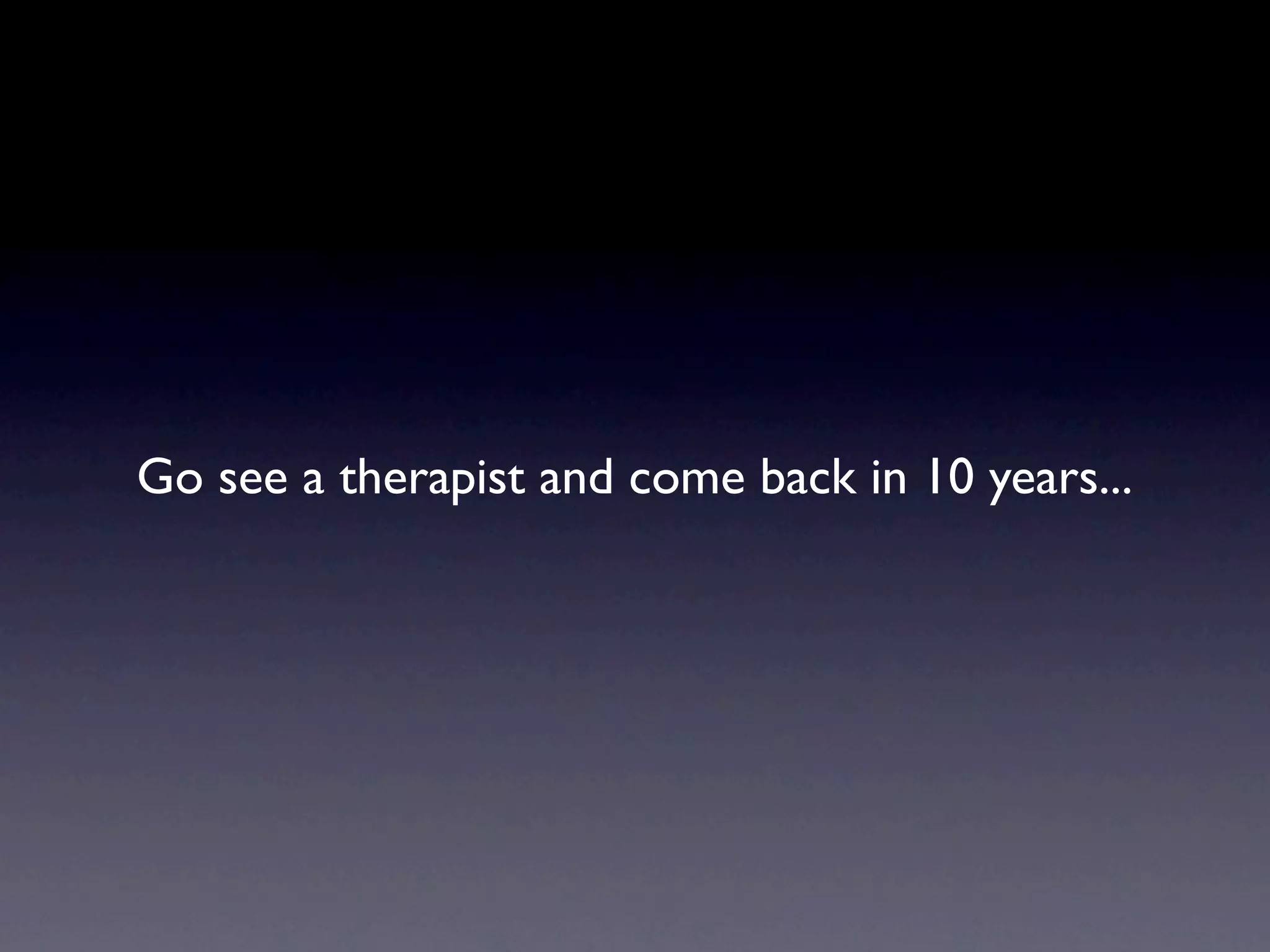 Go see a therapist and come back in 10 years...
 