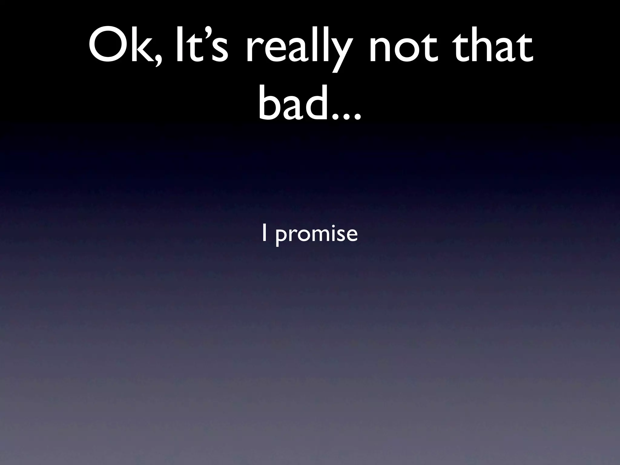 Ok, It’s really not that
          bad...

         I promise
 