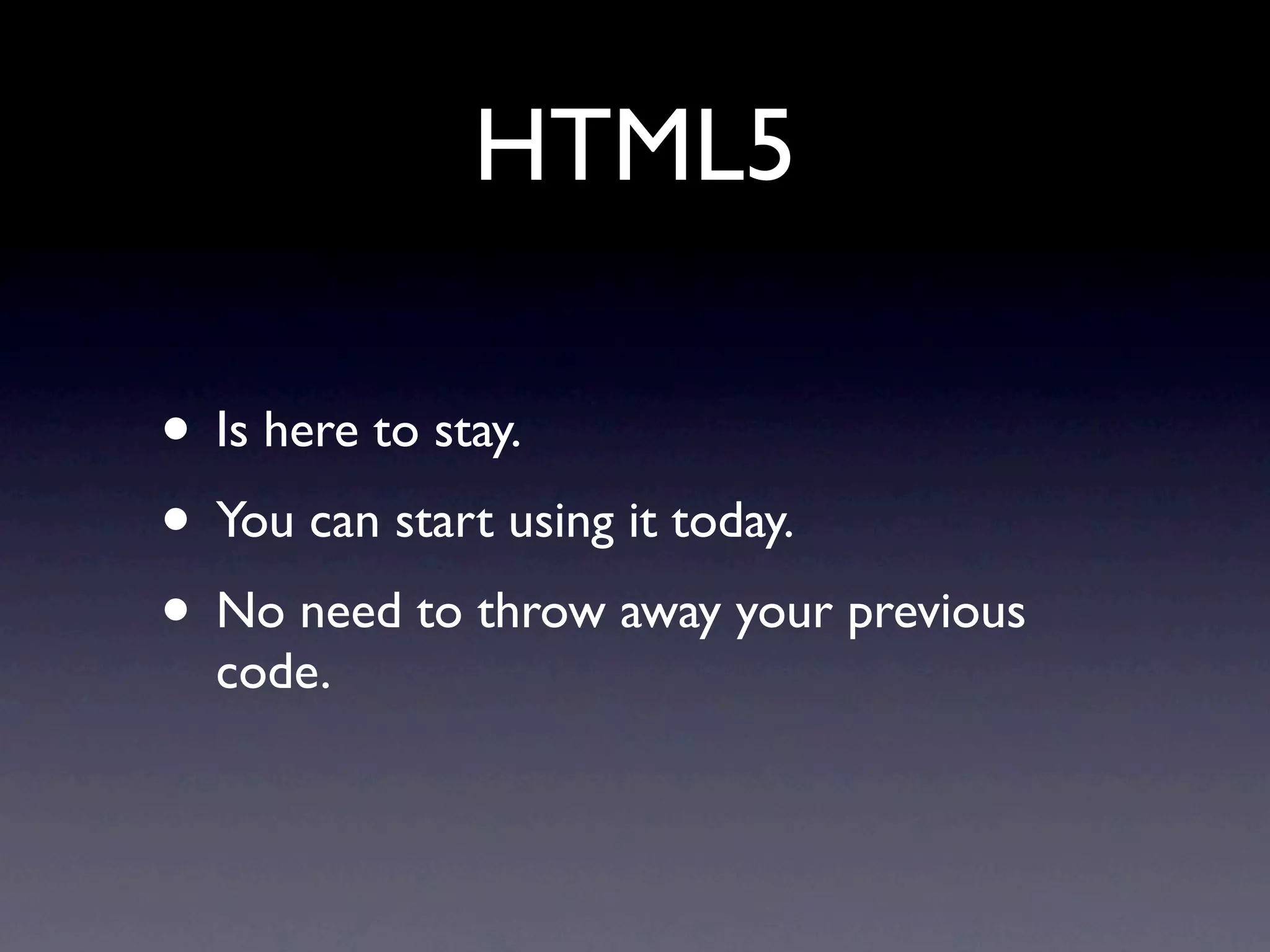 HTML5

• Is here to stay.
• You can start using it today.
• No need to throw away your previous
  code.
 