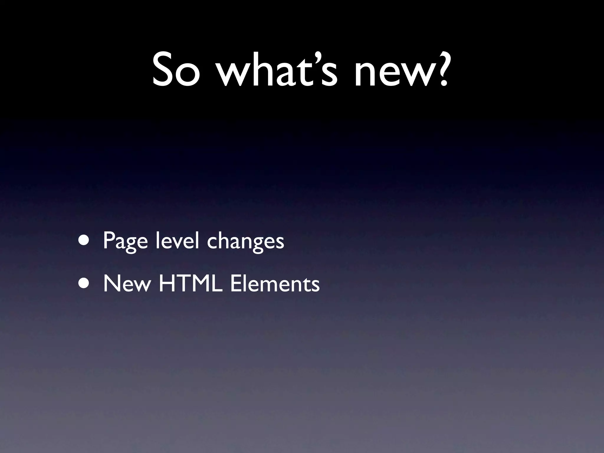 So what’s new?


• Page level changes
• New HTML Elements
 