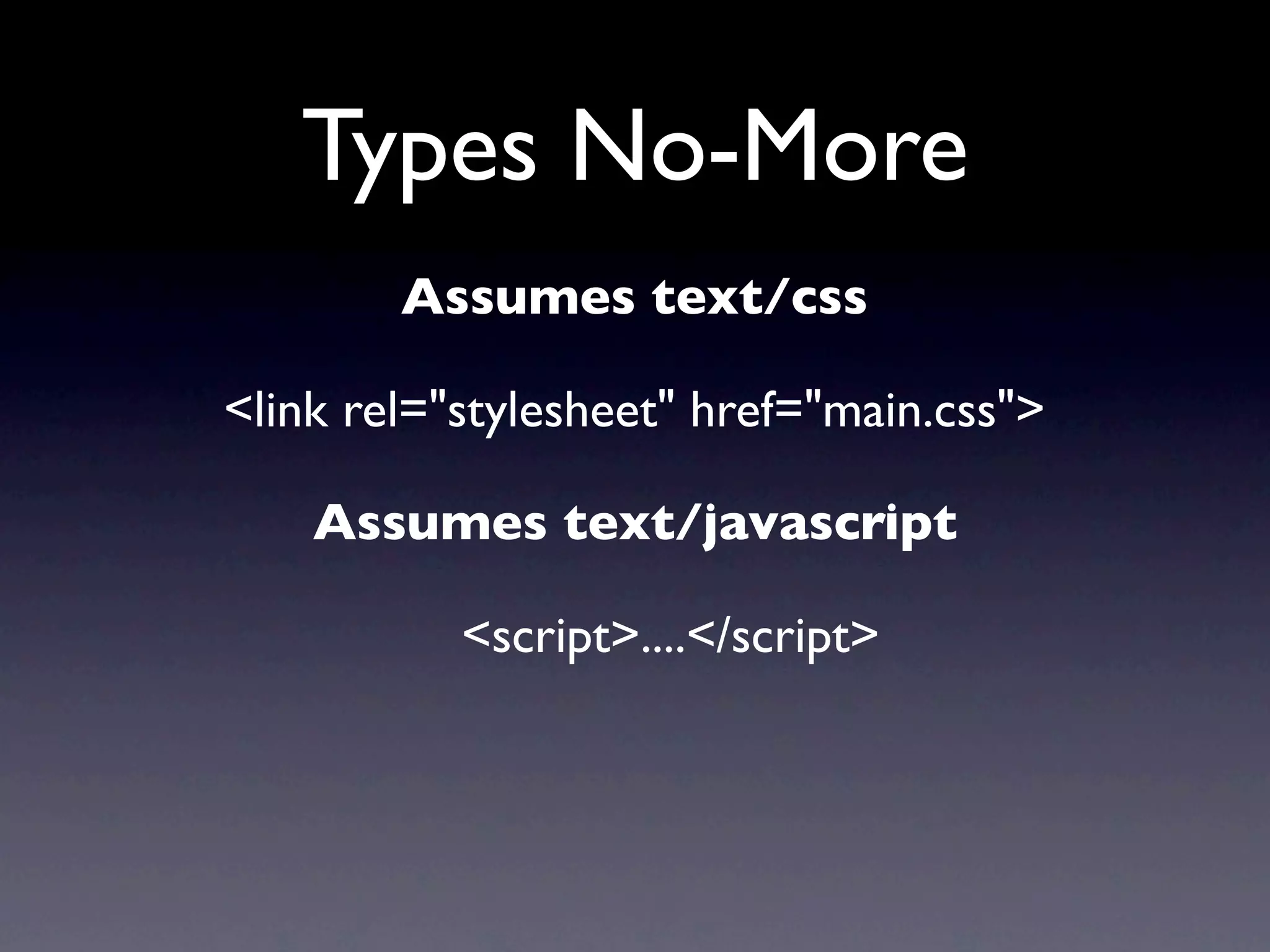 Types No-More
        Assumes text/css

<link rel="stylesheet" href="main.css">

    Assumes text/javascript

           <script>....</script>
 