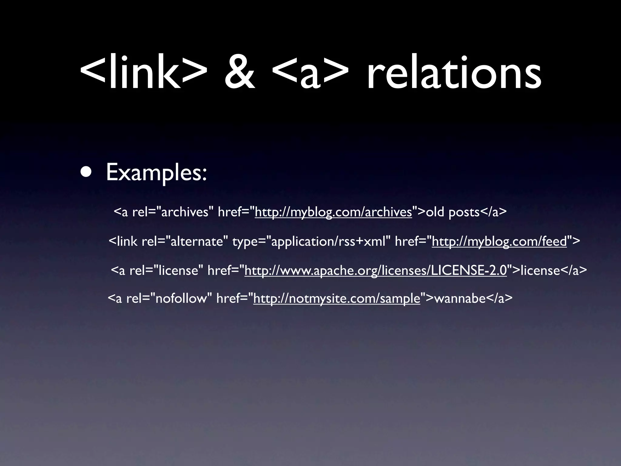 <link> & <a> relations
• Examples:
  <a rel="archives" href="http://myblog.com/archives">old posts</a>

  <link rel="alternate" type="application/rss+xml" href="http://myblog.com/feed">

  <a rel="license" href="http://www.apache.org/licenses/LICENSE-2.0">license</a>
  <a rel="nofollow" href="http://notmysite.com/sample">wannabe</a>
 