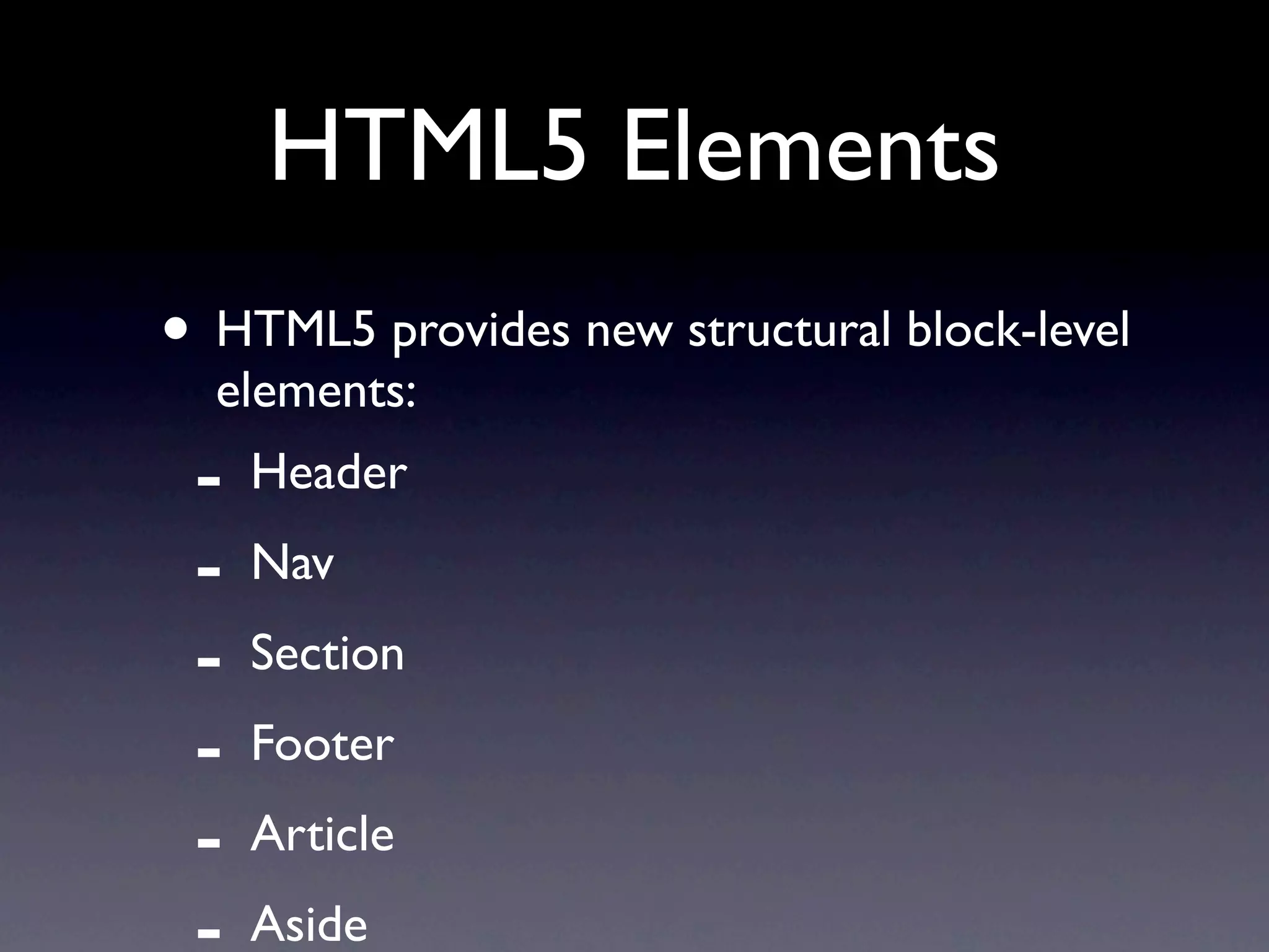 HTML5 Elements
• HTML5 provides new structural block-level
  elements:
 -   Header
 -   Nav
 -   Section
 -   Footer
 -   Article
     Aside
 