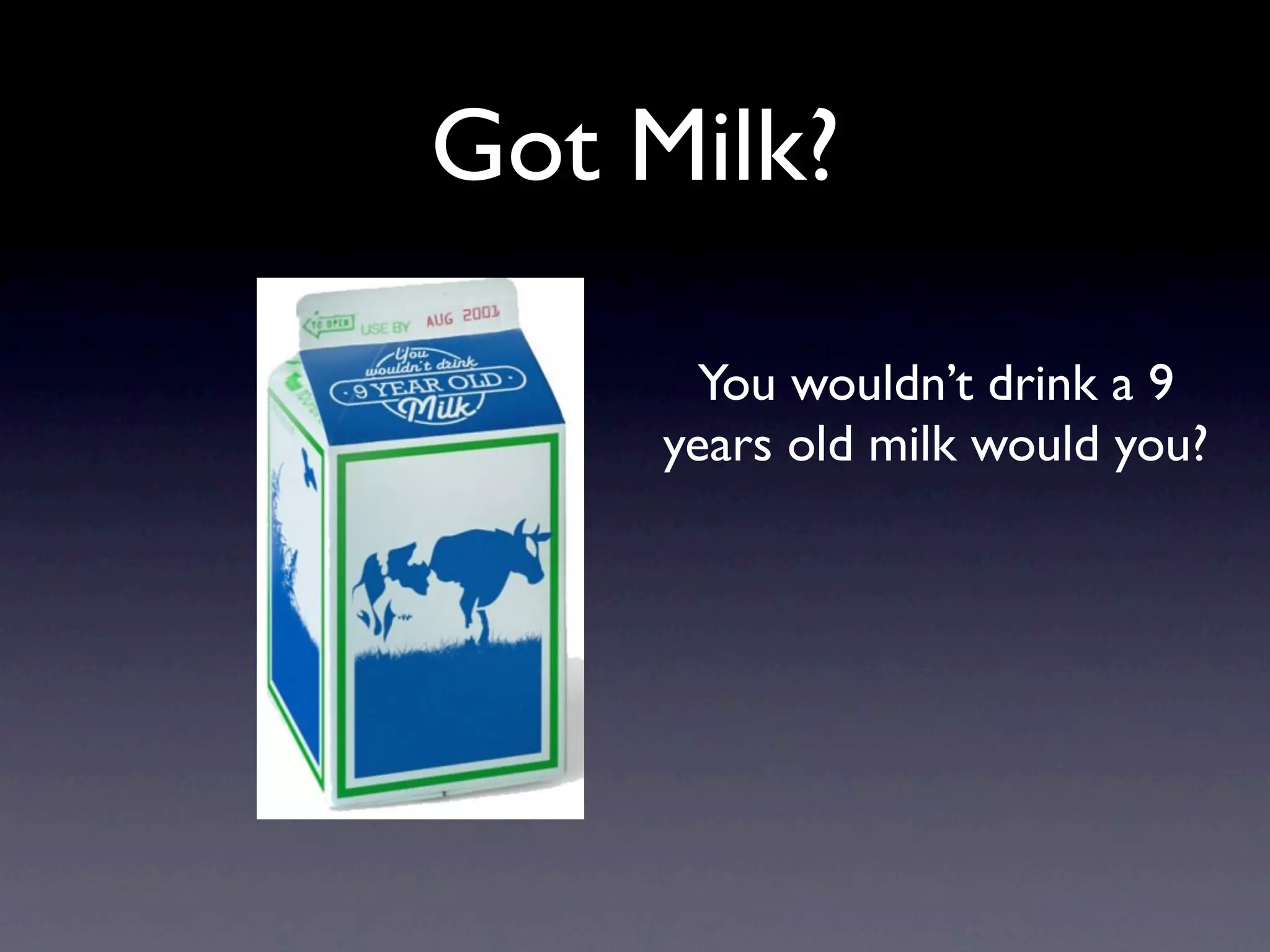 Got Milk?

       You wouldn’t drink a 9
     years old milk would you?
 