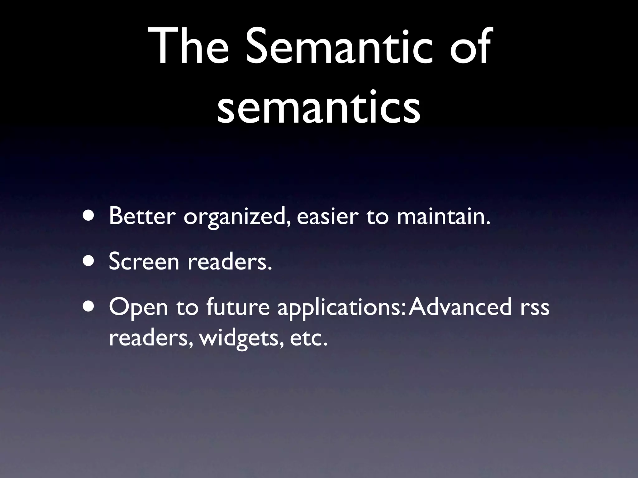 The Semantic of
        semantics

• Better organized, easier to maintain.
• Screen readers.
• Open to future applications: Advanced rss
  readers, widgets, etc.
 
