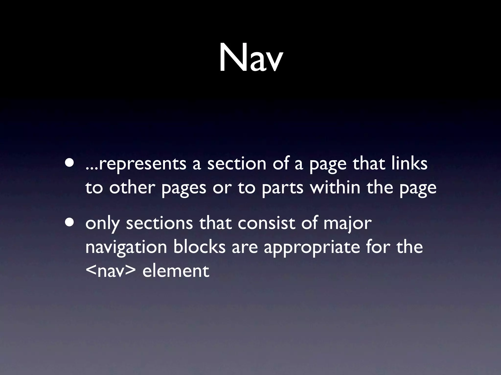 Nav

• ...represents a section of a page that links
  to other pages or to parts within the page
• only sections that consist of major
  navigation blocks are appropriate for the
  <nav> element
 