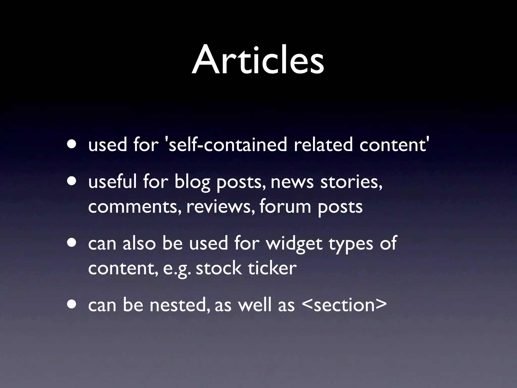 Articles
• used for 'self-contained related content'
• useful for blog posts, news stories,
  comments, reviews, forum posts
• can also be used for widget types of
  content, e.g. stock ticker
• can be nested, as well as <section>
 