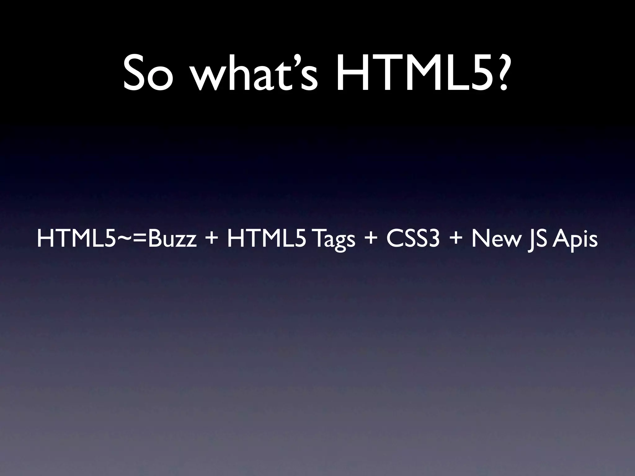 So what’s HTML5?


HTML5~=Buzz + HTML5 Tags + CSS3 + New JS Apis
 