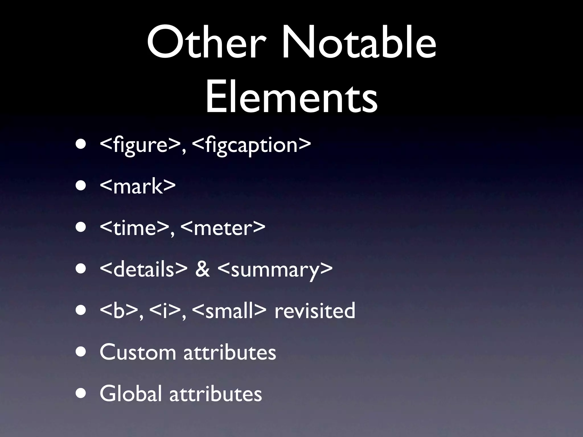 Other Notable
         Elements
• <ﬁgure>, <ﬁgcaption>
• <mark>
• <time>, <meter>
• <details> & <summary>
• <b>, <i>, <small> revisited
• Custom attributes
• Global attributes
 