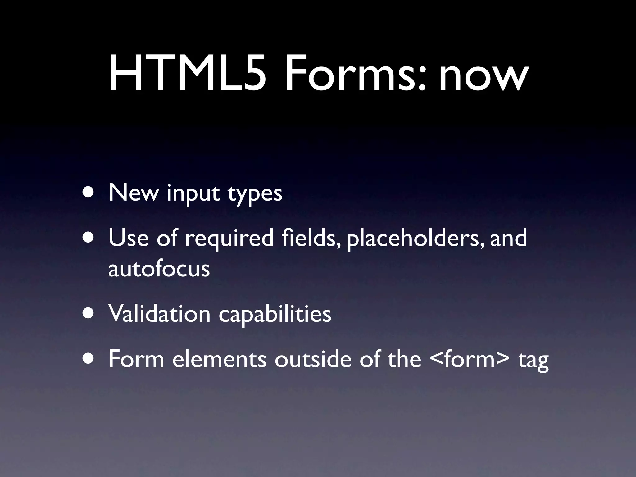 HTML5 Forms: now

• New input types
• Use of required ﬁelds, placeholders, and
  autofocus
• Validation capabilities
• Form elements outside of the <form> tag
 