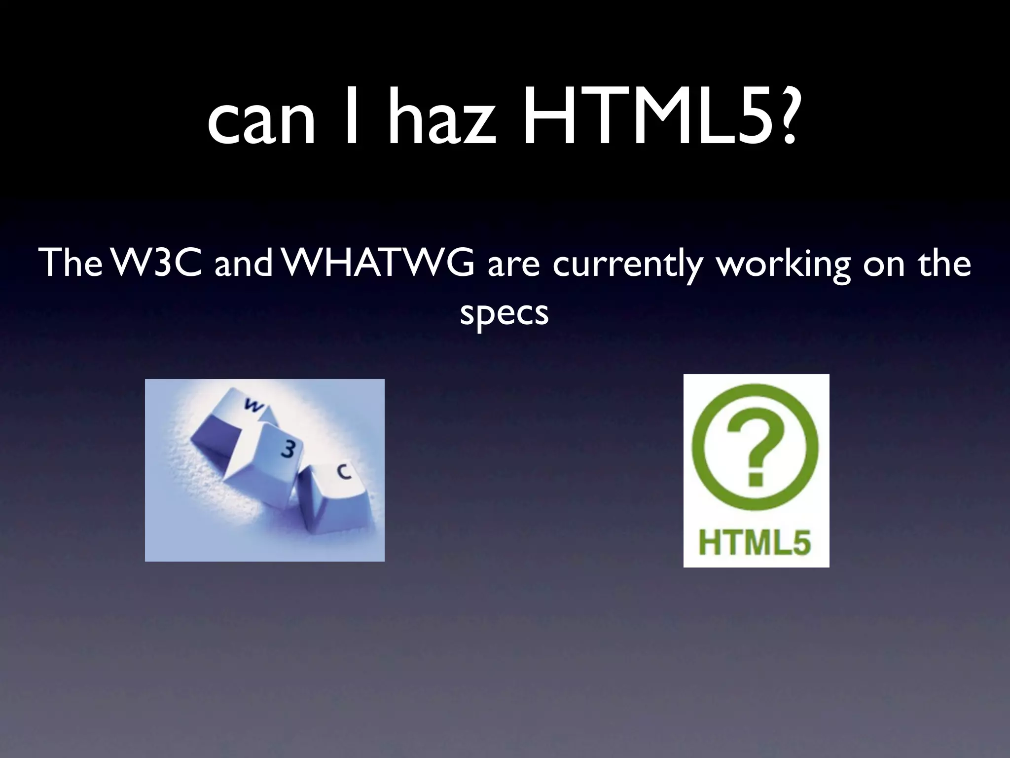 can I haz HTML5?
The W3C and WHATWG are currently working on the
                 specs
 