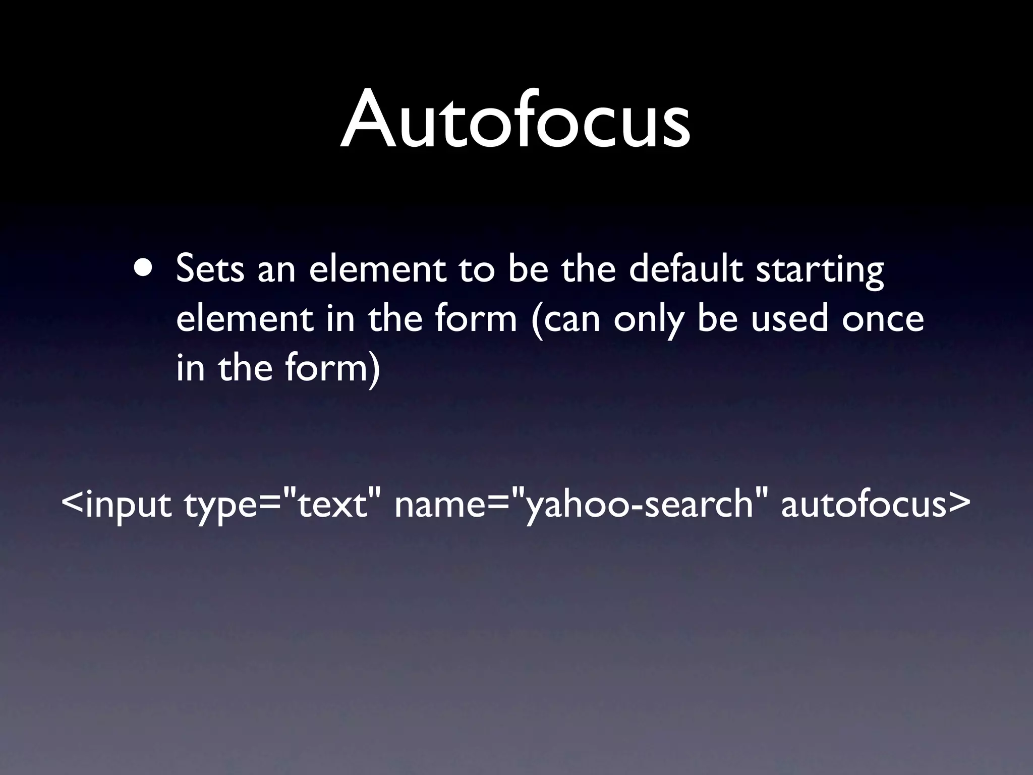 Autofocus
   • Sets an element to be the default starting
      element in the form (can only be used once
      in the form)


<input type="text" name="yahoo-search" autofocus>
 